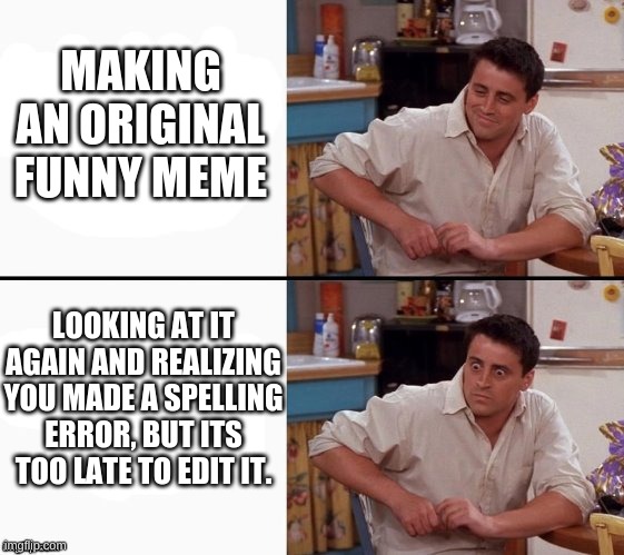 Comprehending Joey | MAKING AN ORIGINAL FUNNY MEME; LOOKING AT IT AGAIN AND REALIZING YOU MADE A SPELLING ERROR, BUT ITS TOO LATE TO EDIT IT. | image tagged in comprehending joey | made w/ Imgflip meme maker