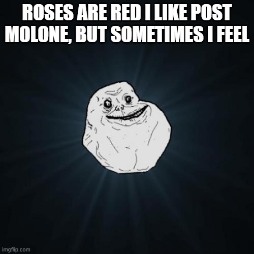 I actually don't really know about that "post malone" part lmao. | ROSES ARE RED I LIKE POST MOLONE, BUT SOMETIMES I FEEL | image tagged in memes,forever alone | made w/ Imgflip meme maker