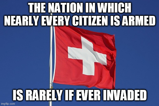 Swiss flag | THE NATION IN WHICH NEARLY EVERY CITIZEN IS ARMED IS RARELY IF EVER INVADED | image tagged in swiss flag | made w/ Imgflip meme maker