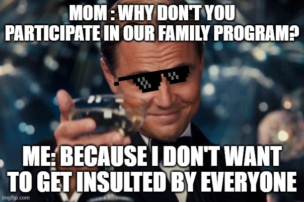 Leonardo Dicaprio Cheers | MOM : WHY DON'T YOU PARTICIPATE IN OUR FAMILY PROGRAM? ME: BECAUSE I DON'T WANT TO GET INSULTED BY EVERYONE | image tagged in memes,leonardo dicaprio cheers | made w/ Imgflip meme maker