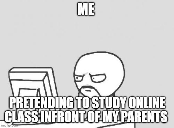 Computer Guy | ME; PRETENDING TO STUDY ONLINE CLASS INFRONT OF MY PARENTS | image tagged in memes,computer guy | made w/ Imgflip meme maker