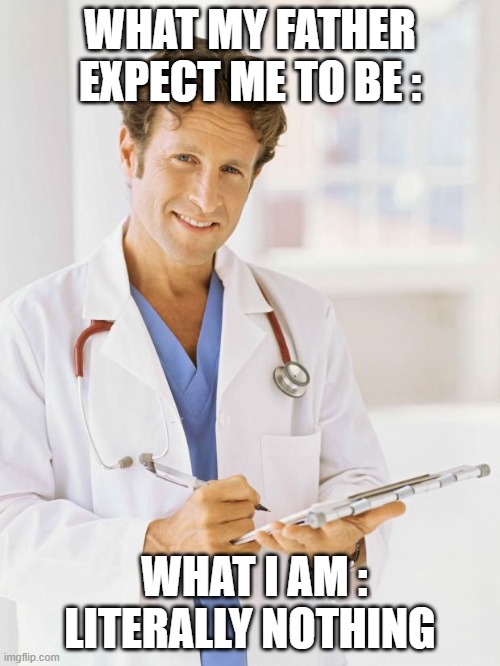 Doctor | WHAT MY FATHER EXPECT ME TO BE :; WHAT I AM : LITERALLY NOTHING | image tagged in doctor | made w/ Imgflip meme maker