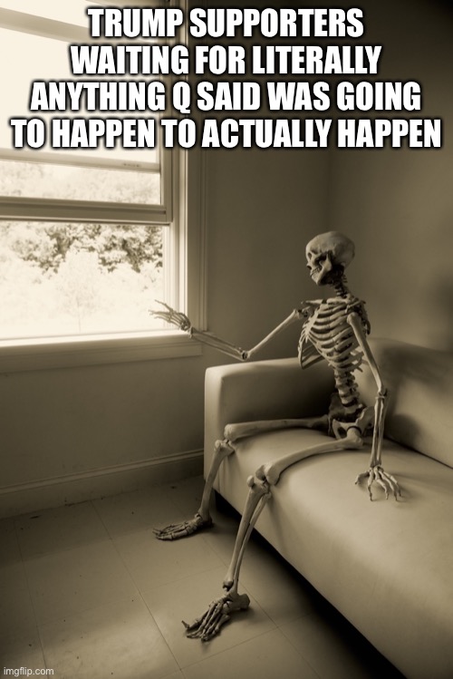 Trump supporters waiting for Q | TRUMP SUPPORTERS WAITING FOR LITERALLY ANYTHING Q SAID WAS GOING TO HAPPEN TO ACTUALLY HAPPEN | image tagged in qanon,trump | made w/ Imgflip meme maker