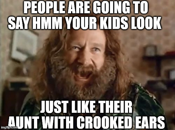 What Year Is It | PEOPLE ARE GOING TO SAY HMM YOUR KIDS LOOK; JUST LIKE THEIR AUNT WITH CROOKED EARS | image tagged in memes,what year is it | made w/ Imgflip meme maker