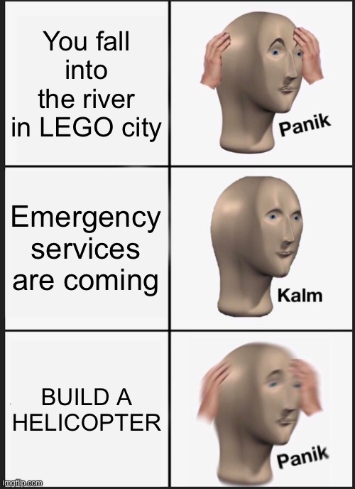 Panik Kalm Panik | You fall into the river in LEGO city; Emergency services are coming; BUILD A HELICOPTER | image tagged in memes,panik kalm panik | made w/ Imgflip meme maker