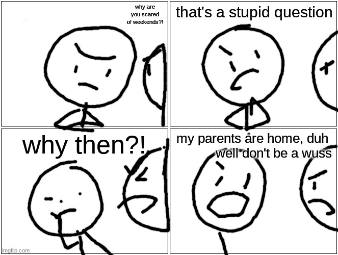 Blank Comic Panel 2x2 | why are you scared of weekends?! that's a stupid question; why then?! my parents are home, duh             well don't be a wuss | image tagged in memes,blank comic panel 2x2 | made w/ Imgflip meme maker