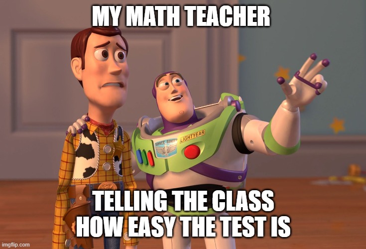 X, X Everywhere | MY MATH TEACHER; TELLING THE CLASS HOW EASY THE TEST IS | image tagged in memes,x x everywhere | made w/ Imgflip meme maker