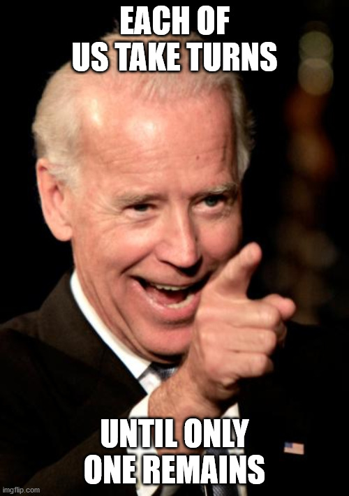 Smilin Biden Meme | EACH OF US TAKE TURNS; UNTIL ONLY ONE REMAINS | image tagged in memes,smilin biden | made w/ Imgflip meme maker
