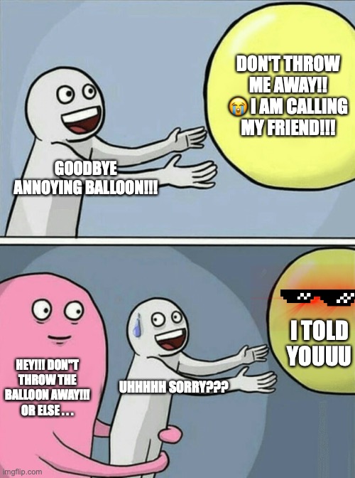 Pure Karma | DON'T THROW ME AWAY!! 😭 I AM CALLING MY FRIEND!!! GOODBYE ANNOYING BALLOON!!! I TOLD YOUUU; HEY!!! DON"T THROW THE BALLOON AWAY!!! OR ELSE . . . UHHHHH SORRY??? | image tagged in memes,running away balloon | made w/ Imgflip meme maker