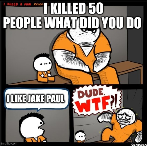 Srgrafo dude wtf | I KILLED 50 PEOPLE WHAT DID YOU DO; I LIKE JAKE PAUL | image tagged in srgrafo dude wtf | made w/ Imgflip meme maker