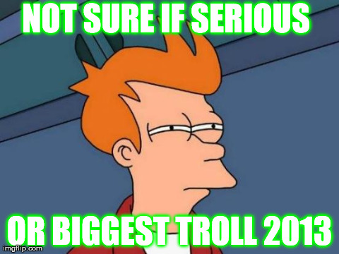 Futurama Fry Meme | NOT SURE IF SERIOUS OR BIGGEST TROLL 2013 | image tagged in memes,futurama fry | made w/ Imgflip meme maker