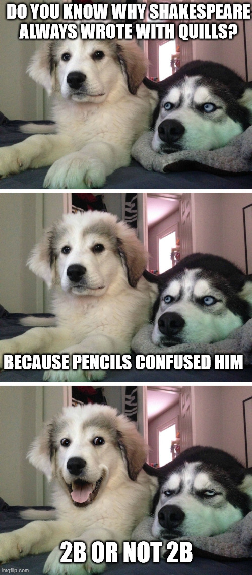 That is the question... | DO YOU KNOW WHY SHAKESPEARE ALWAYS WROTE WITH QUILLS? BECAUSE PENCILS CONFUSED HIM; 2B OR NOT 2B | image tagged in bad pun dogs,dad joke dog,shakespeare,hamlet | made w/ Imgflip meme maker