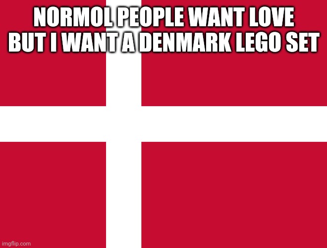 Flag of Denmark | NORMOL PEOPLE WANT LOVE BUT I WANT A DENMARK LEGO SET | image tagged in flag of denmark | made w/ Imgflip meme maker
