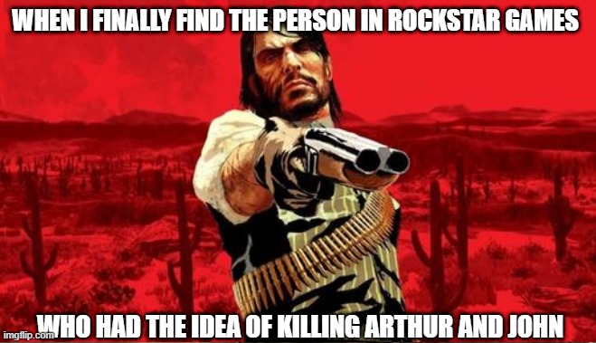 "I'll hunt you to hell and back!" | WHEN I FINALLY FIND THE PERSON IN ROCKSTAR GAMES; WHO HAD THE IDEA OF KILLING ARTHUR AND JOHN | image tagged in badass | made w/ Imgflip meme maker