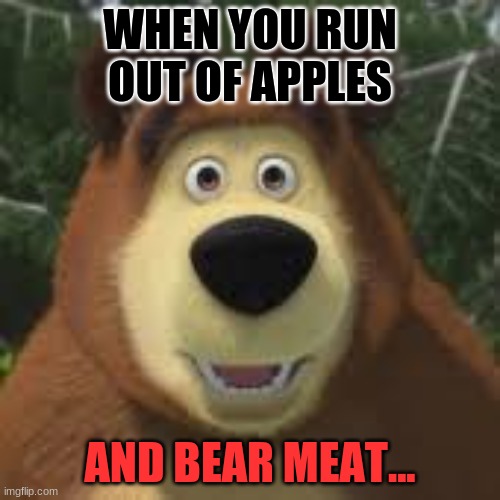 I cannot BEAR having BEAR Meat | WHEN YOU RUN OUT OF APPLES; AND BEAR MEAT... | image tagged in funny,mashaandthebear | made w/ Imgflip meme maker