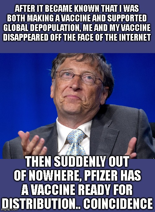 Bill Gates | AFTER IT BECAME KNOWN THAT I WAS BOTH MAKING A VACCINE AND SUPPORTED GLOBAL DEPOPULATION, ME AND MY VACCINE DISAPPEARED OFF THE FACE OF THE  | image tagged in bill gates | made w/ Imgflip meme maker