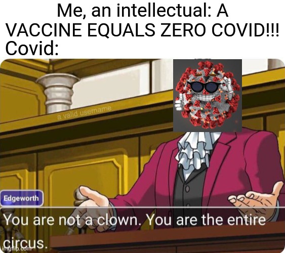 You are not a clown. You are the entire circus. | Me, an intellectual: A VACCINE EQUALS ZERO COVID!!! Covid: | image tagged in you are not a clown you are the entire circus,memes,vaccines,coronavirus,covid-19,funny | made w/ Imgflip meme maker