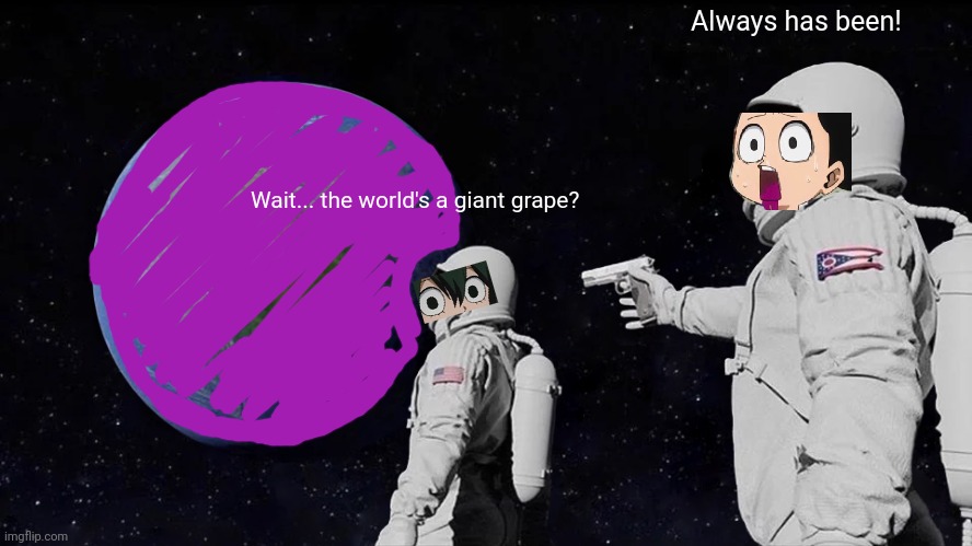 Now you know! | Always has been! Wait... the world's a giant grape? | image tagged in memes,always has been,mha,mineta,grapes,frog | made w/ Imgflip meme maker