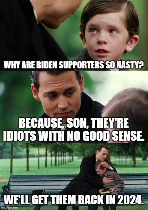 Finding Neverland | WHY ARE BIDEN SUPPORTERS SO NASTY? BECAUSE, SON, THEY'RE IDIOTS WITH NO GOOD SENSE. WE'LL GET THEM BACK IN 2024. | image tagged in memes,finding neverland | made w/ Imgflip meme maker