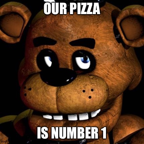 Pizzzzzaaaaaa | OUR PIZZA; IS NUMBER 1 | image tagged in freddy fazbear | made w/ Imgflip meme maker