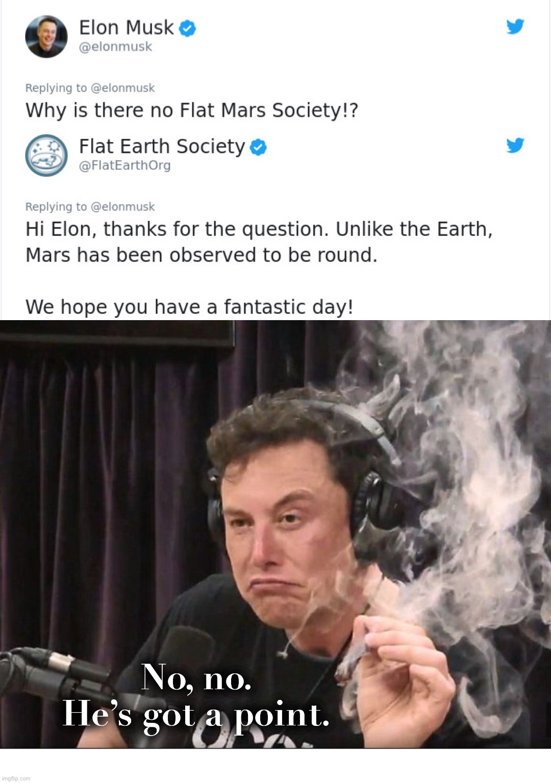 No, no.
He’s got a point. | image tagged in elon musk smoking a joint,memes,flat earth,funny memes,dank memes,funny | made w/ Imgflip meme maker