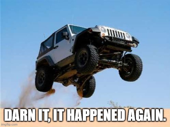 jeepjump | DARN IT, IT HAPPENED AGAIN. | image tagged in jeepjump | made w/ Imgflip meme maker