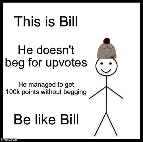 Srsly, no joke | This is Bill; He doesn't beg for upvotes; He managed to get 100k points without begging; Be like Bill | image tagged in memes,be like bill,funny | made w/ Imgflip meme maker