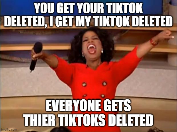 I'm starting an anti-tiktok meme for every featured template | YOU GET YOUR TIKTOK DELETED, I GET MY TIKTOK DELETED; EVERYONE GETS THIER TIKTOKS DELETED | image tagged in memes,oprah you get a,tik tok sucks | made w/ Imgflip meme maker