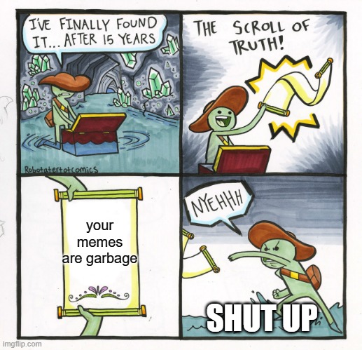 garbage memes exist | your memes are garbage; SHUT UP | image tagged in memes,the scroll of truth | made w/ Imgflip meme maker