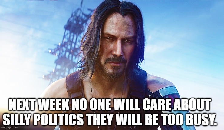 Keanu Reeves Cyberpunk | NEXT WEEK NO ONE WILL CARE ABOUT SILLY POLITICS THEY WILL BE TOO BUSY. | image tagged in keanu reeves cyberpunk | made w/ Imgflip meme maker
