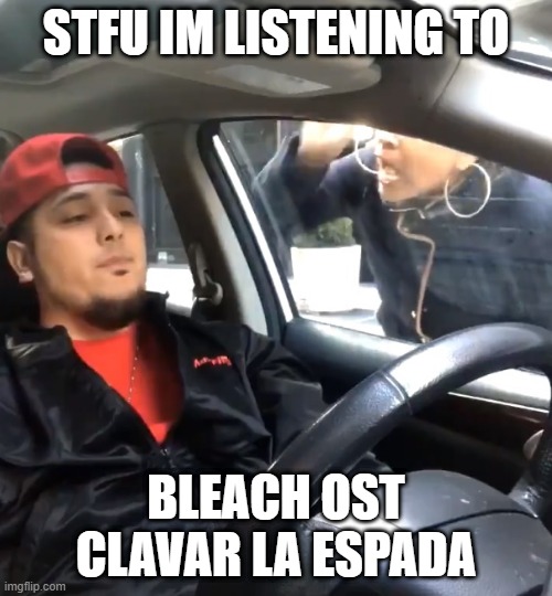 is also good song |  STFU IM LISTENING TO; BLEACH OST CLAVAR LA ESPADA | image tagged in stfu im listening to | made w/ Imgflip meme maker