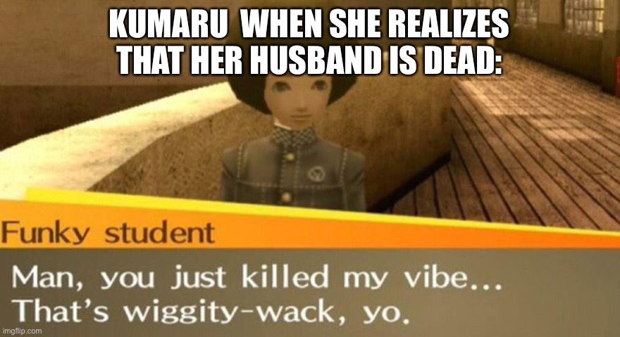 You just killed my vibe | KUMARU  WHEN SHE REALIZES THAT HER HUSBAND IS DEAD: | image tagged in you just killed my vibe,characters | made w/ Imgflip meme maker