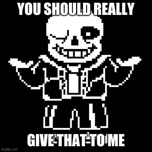sans undertale | YOU SHOULD REALLY GIVE THAT TO ME | image tagged in sans undertale | made w/ Imgflip meme maker
