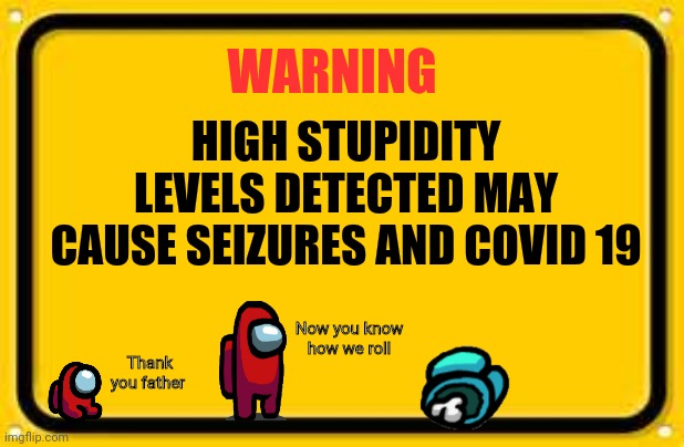 Blank Yellow Sign Meme |  HIGH STUPIDITY LEVELS DETECTED MAY CAUSE SEIZURES AND COVID 19; WARNING; Now you know how we roll; Thank you father | image tagged in memes,blank yellow sign | made w/ Imgflip meme maker
