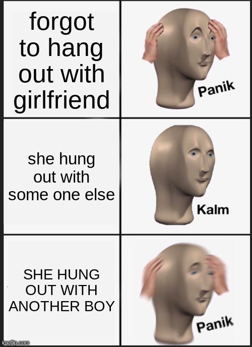 oh gosh plz no | forgot to hang out with girlfriend; she hung out with some one else; SHE HUNG OUT WITH ANOTHER BOY | image tagged in memes,panik kalm panik,last meme of week | made w/ Imgflip meme maker