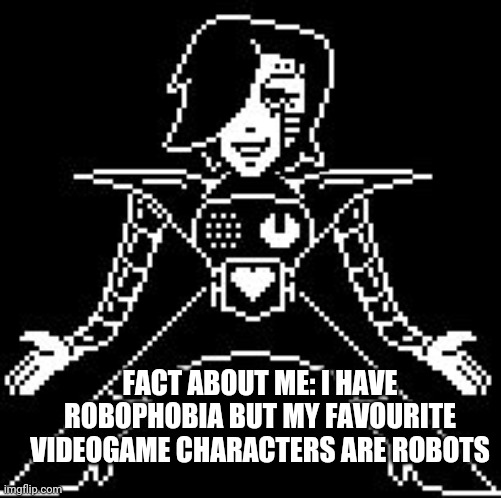 Mettaton | FACT ABOUT ME: I HAVE ROBOPHOBIA BUT MY FAVOURITE VIDEOGAME CHARACTERS ARE ROBOTS | image tagged in mettaton | made w/ Imgflip meme maker