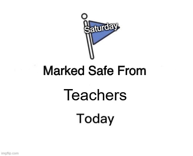 the weekends | Saturday; Teachers | image tagged in memes,marked safe from | made w/ Imgflip meme maker