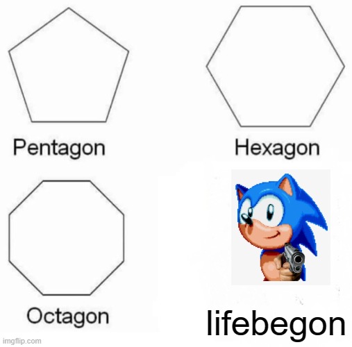 . | lifebegon | image tagged in memes,pentagon hexagon octagon,sanic,idk what to put here lol | made w/ Imgflip meme maker