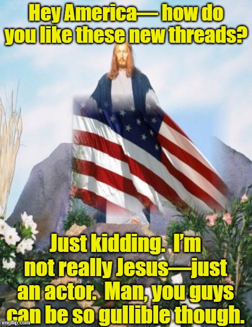 American Jesus |  Hey America— how do you like these new threads? Just kidding.  I’m not really Jesus—just an actor.  Man, you guys can be so gullible though. | image tagged in jesus,ghetto jesus,they hated jesus because he told them the truth,maga,america first | made w/ Imgflip meme maker