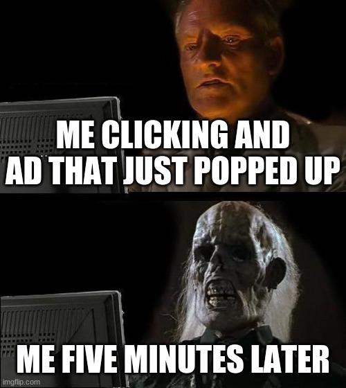 I'll Just Wait Here | ME CLICKING AND AD THAT JUST POPPED UP; ME FIVE MINUTES LATER | image tagged in memes,i'll just wait here | made w/ Imgflip meme maker