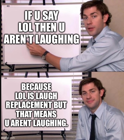 Jim Halpert Pointing to Whiteboard | IF U SAY LOL THEN U AREN'T LAUGHING; BECAUSE LOL IS LAUGH REPLACEMENT BUT THAT MEANS U ARENT LAUGHING. | image tagged in jim halpert pointing to whiteboard | made w/ Imgflip meme maker
