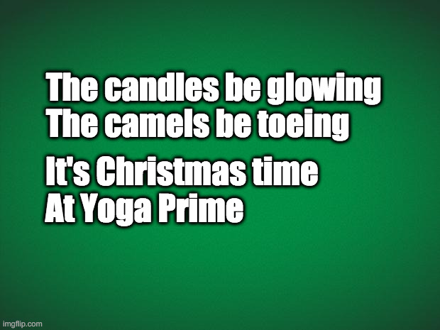 Yoga Christmas | The candles be glowing
The camels be toeing; It's Christmas time
At Yoga Prime | image tagged in green background,camel toe,christmas | made w/ Imgflip meme maker