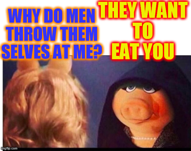 Dark Miss Piggy | WHY DO MEN
THROW THEM
SELVES AT ME? THEY WANT
TO
EAT YOU | image tagged in dark miss piggy | made w/ Imgflip meme maker