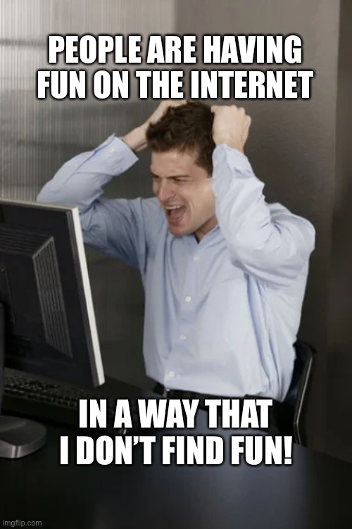 Internet grump | PEOPLE ARE HAVING FUN ON THE INTERNET; IN A WAY THAT I DON’T FIND FUN! | image tagged in internet | made w/ Imgflip meme maker