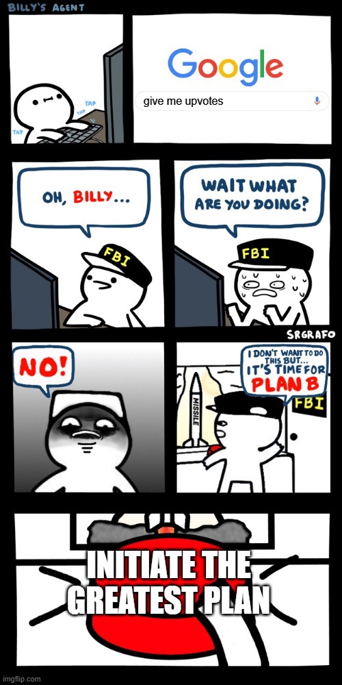 Billy’s FBI agent plan B | give me upvotes; INITIATE THE GREATEST PLAN | image tagged in billy s fbi agent plan b | made w/ Imgflip meme maker