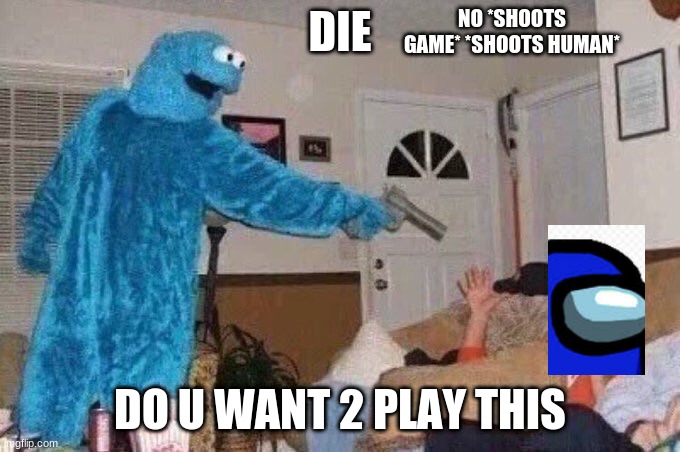 Cursed Cookie Monster | NO *SHOOTS GAME* *SHOOTS HUMAN*; DIE; DO U WANT 2 PLAY THIS | image tagged in cursed cookie monster | made w/ Imgflip meme maker