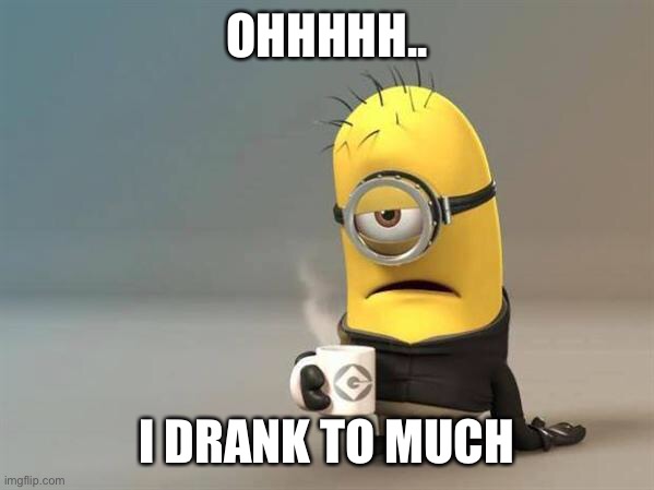 minion coffee | OHHHHH.. I DRANK TO MUCH | image tagged in minion coffee | made w/ Imgflip meme maker