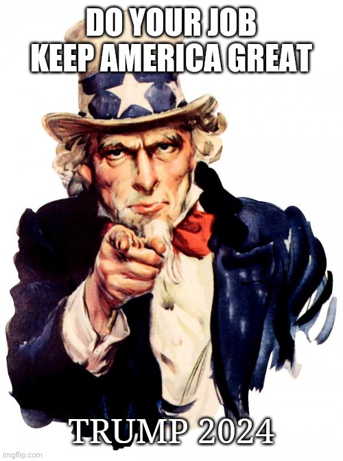 Uncle Sam | DO YOUR JOB KEEP AMERICA GREAT; TRUMP 2024 | image tagged in memes,uncle sam | made w/ Imgflip meme maker