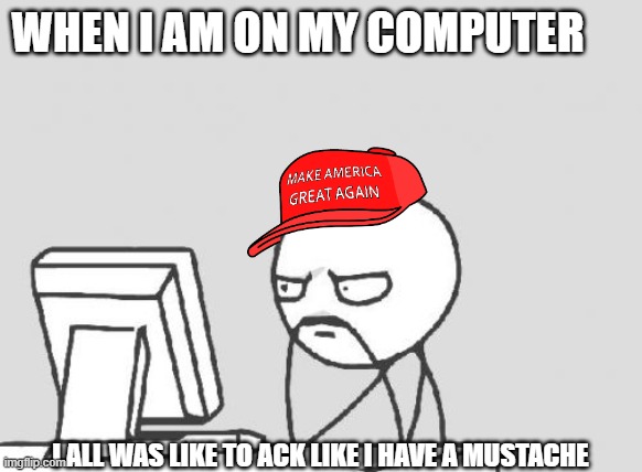 Computer Guy | WHEN I AM ON MY COMPUTER; I ALL WAS LIKE TO ACK LIKE I HAVE A MUSTACHE | image tagged in memes,computer guy | made w/ Imgflip meme maker