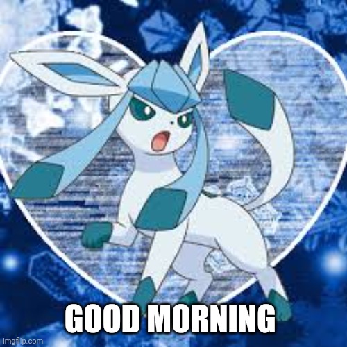 Glaceons | GOOD MORNING | image tagged in glaceons | made w/ Imgflip meme maker